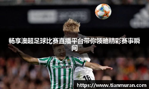 畅享澳超足球比赛直播平台带你领略精彩赛事瞬间