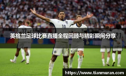 英格兰足球比赛直播全程回顾与精彩瞬间分享
