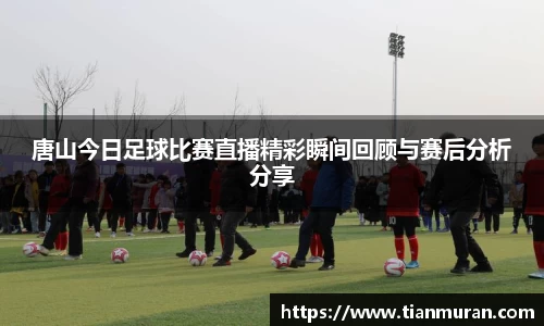 唐山今日足球比赛直播精彩瞬间回顾与赛后分析分享