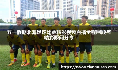 五一假期北海足球比赛精彩视频直播全程回顾与精彩瞬间分享