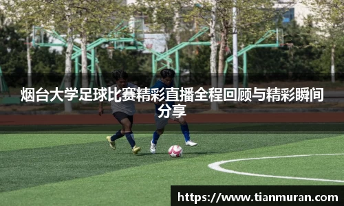 烟台大学足球比赛精彩直播全程回顾与精彩瞬间分享