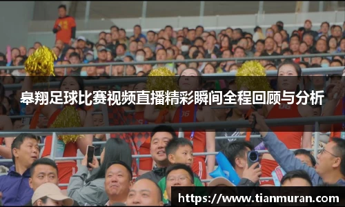皋翔足球比赛视频直播精彩瞬间全程回顾与分析