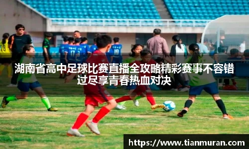 湖南省高中足球比赛直播全攻略精彩赛事不容错过尽享青春热血对决