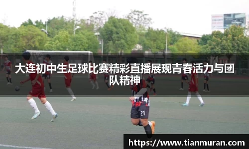 大连初中生足球比赛精彩直播展现青春活力与团队精神