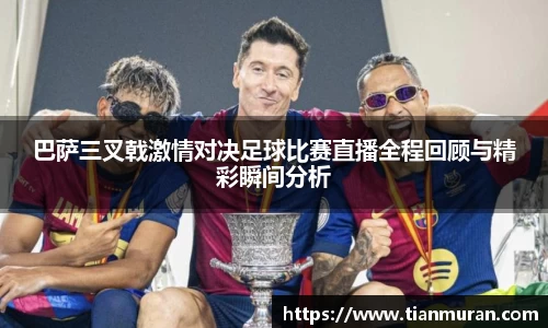巴萨三叉戟激情对决足球比赛直播全程回顾与精彩瞬间分析