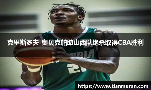 克里斯多夫-奥贝克帕助山西队绝杀取得CBA胜利